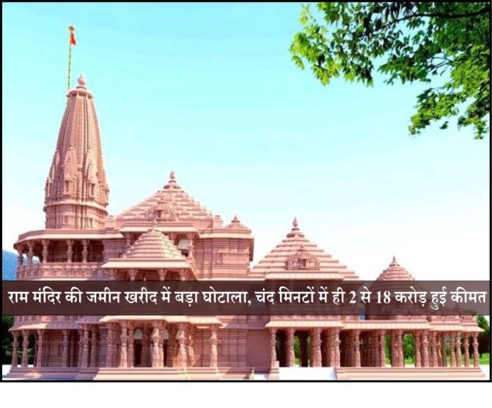 राम मंदिर की जमीन खरीद में बड़ा घोटाला, चंद मिनटों में ही 2 से 18 करोड़ हुई कीमत